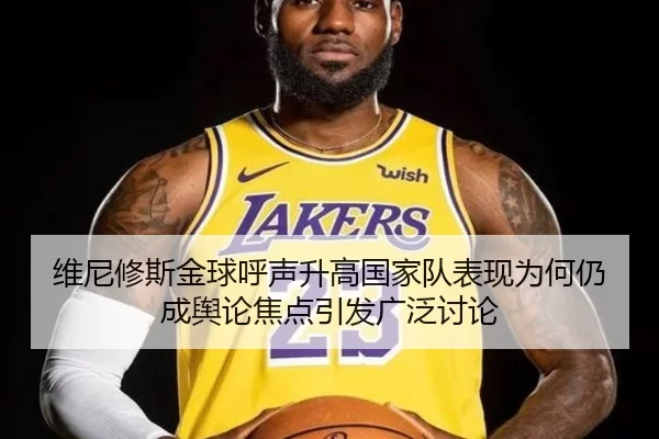 维尼修斯金球呼声升高国家队表现为何仍成舆论焦点引发广泛讨论